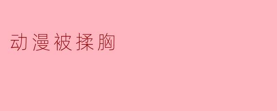 在动漫中,有时会出现角色被揉胸的情节,这是什么原因呢?