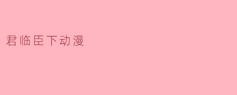 探索“君临臣下”动漫的魅力与深度