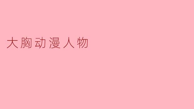 ### 大胸动漫人物的魅力探讨