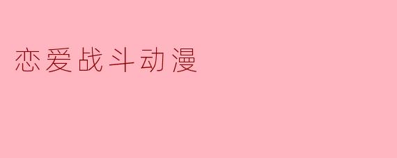 有哪些值得推荐的恋爱战斗动漫?