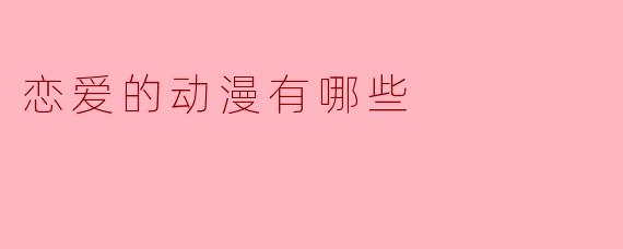 恋爱动漫推荐:描绘细腻情感的佳作