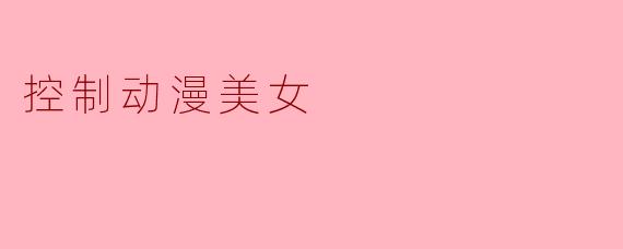 如何有效控制动漫美女的形象表现,以达到理想的创作效果?****
