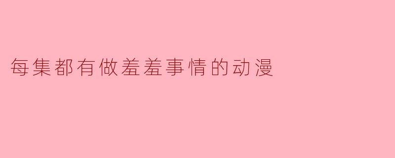 每集都有做羞羞事情的动漫