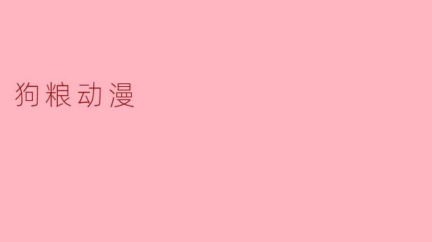 狗粮动漫:让你感受甜蜜与酸涩的爱情故事