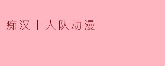 探讨《痴汉十人队》:青春与友情交织的动画之旅