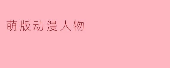可爱无敌:萌版动漫人物的魅力