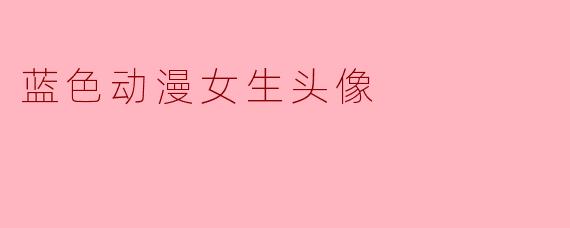 蓝色动漫女生头像的魅力与意义