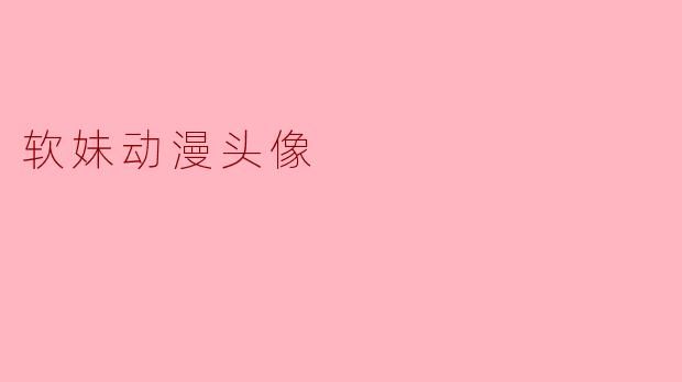 什么是软妹动漫头像,它们通常有什么特点?****