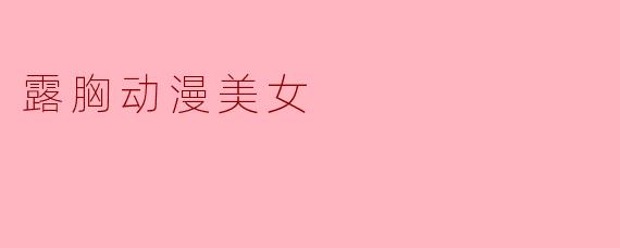 探讨“露胸动漫美女”现象的背后