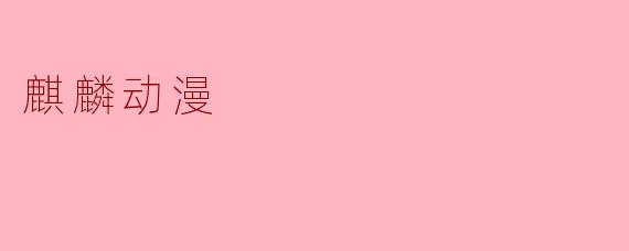 麒麟动漫有哪些受欢迎的作品？****