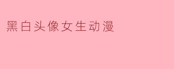 黑白头像女生动漫：经典与时尚的完美结合