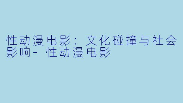 性动漫电影：文化碰撞与社会影响-性动漫电影