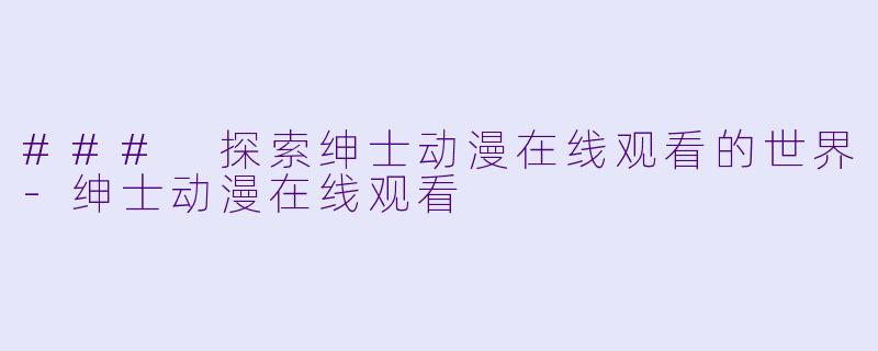 ### 探索绅士动漫在线观看的世界-绅士动漫在线观看