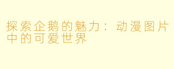探索企鹅的魅力：动漫图片中的可爱世界