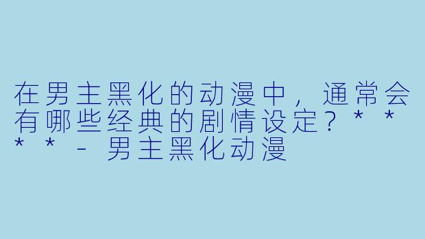 在男主黑化的动漫中，通常会有哪些经典的剧情设定？****