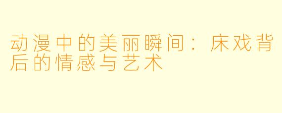 动漫中的美丽瞬间：床戏背后的情感与艺术
