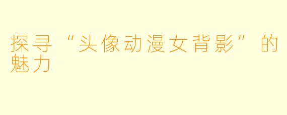 探寻“头像动漫女背影”的魅力