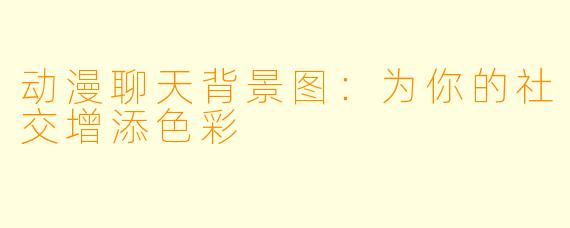 动漫聊天背景图：为你的社交增添色彩