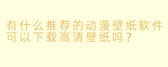 有什么推荐的动漫壁纸软件可以下载高清壁纸吗？