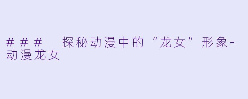 ### 探秘动漫中的“龙女”形象-动漫龙女