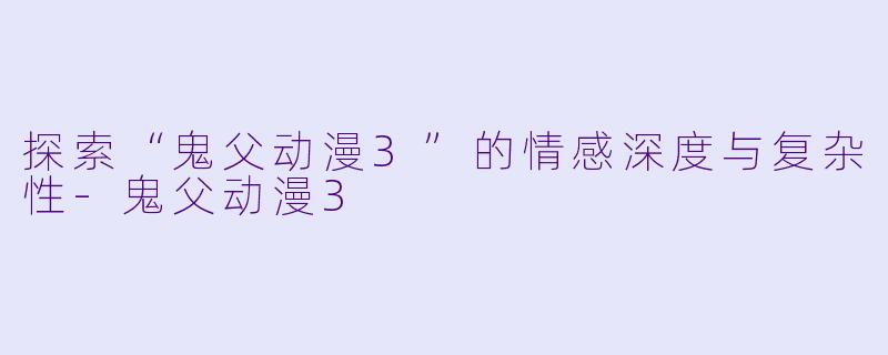 探索“鬼父动漫3”的情感深度与复杂性-鬼父动漫3