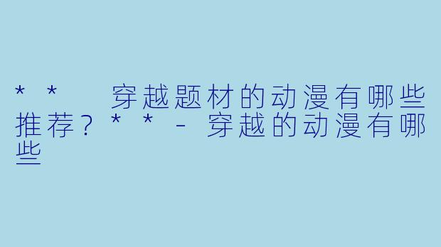 ** 穿越题材的动漫有哪些推荐?**