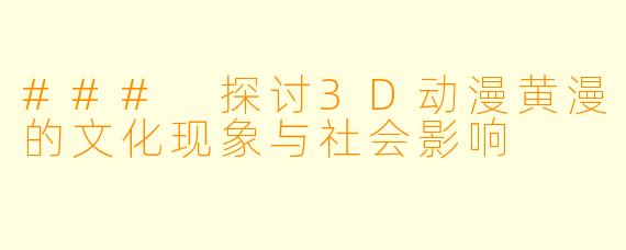 ### 探讨3D动漫黄漫的文化现象与社会影响