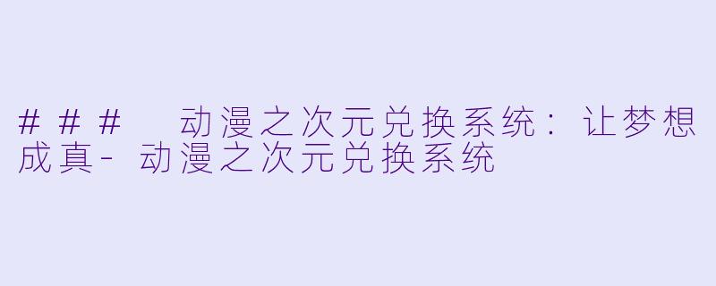 ### 动漫之次元兑换系统：让梦想成真-动漫之次元兑换系统