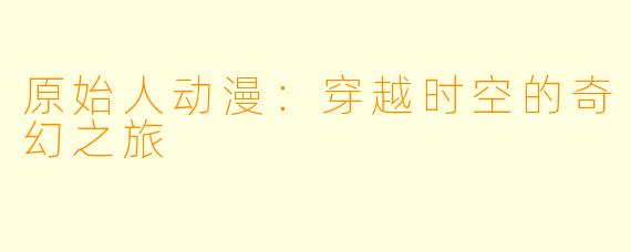 原始人动漫：穿越时空的奇幻之旅
