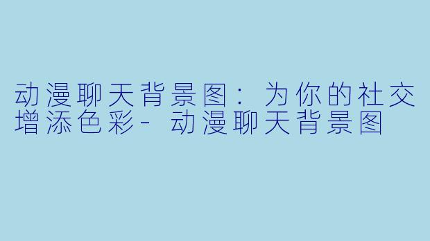 动漫聊天背景图:为你的社交增添色彩
