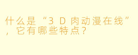 什么是“3D肉动漫在线”,它有哪些特点?