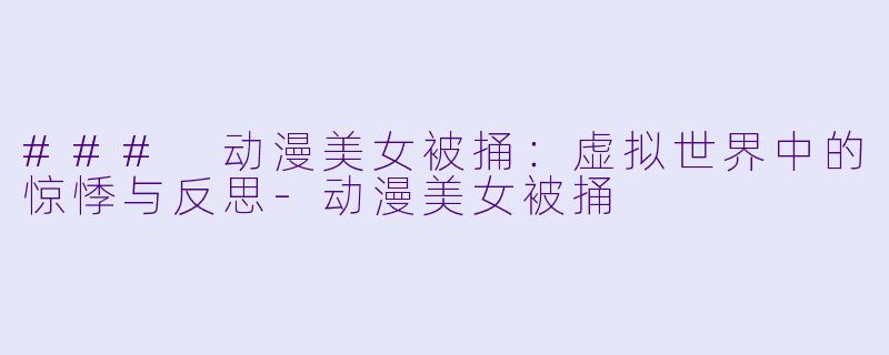 ### 动漫美女被捅:虚拟世界中的惊悸与反思