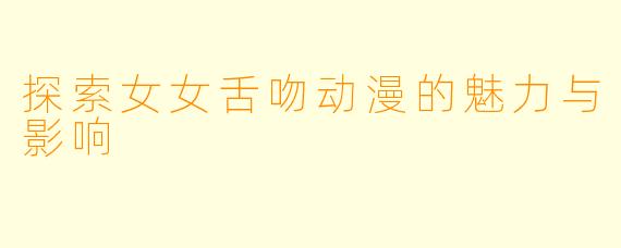 探索女女舌吻动漫的魅力与影响