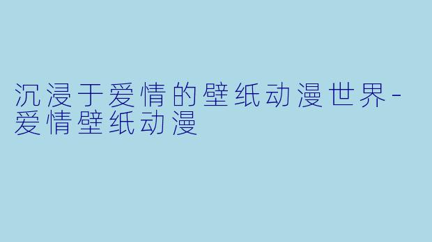 沉浸于爱情的壁纸动漫世界-爱情壁纸动漫