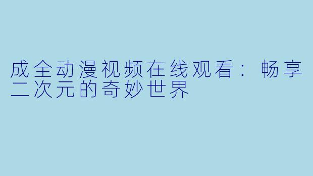 成全动漫视频在线观看：畅享二次元的奇妙世界
