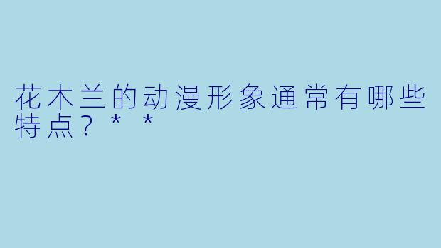 花木兰的动漫形象通常有哪些特点？**