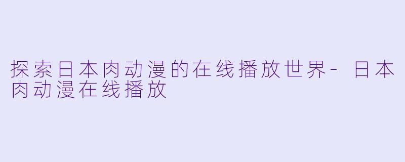 探索日本肉动漫的在线播放世界
