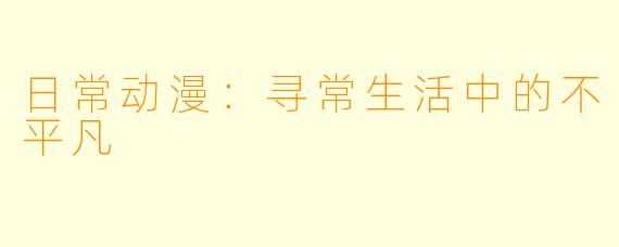 日常动漫：寻常生活中的不平凡