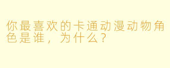 你最喜欢的卡通动漫动物角色是谁,为什么?