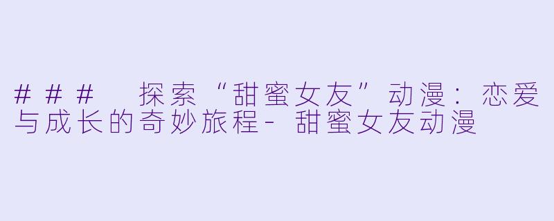 ### 探索“甜蜜女友”动漫：恋爱与成长的奇妙旅程-甜蜜女友动漫
