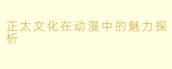 正太文化在动漫中的魅力探析
