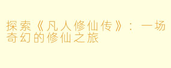 探索《凡人修仙传》：一场奇幻的修仙之旅