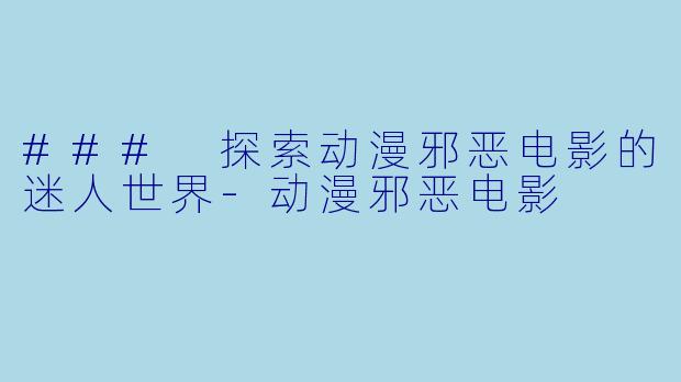 ### 探索动漫邪恶电影的迷人世界-动漫邪恶电影