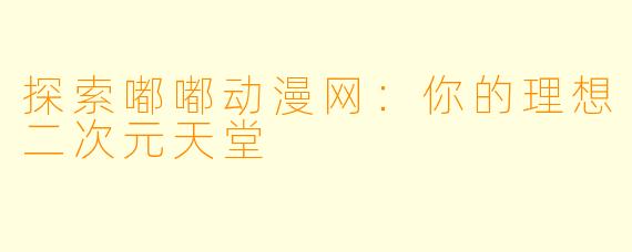 探索嘟嘟动漫网：你的理想二次元天堂