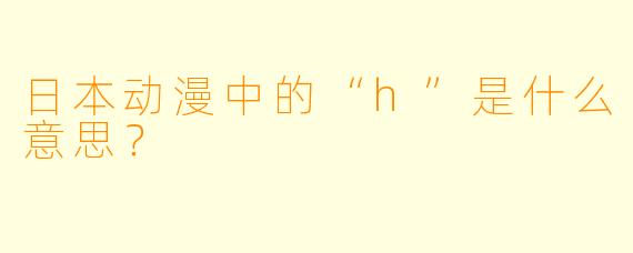 日本动漫中的“h”是什么意思？