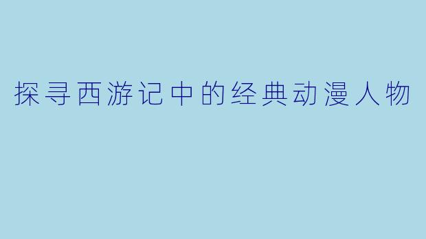 探寻西游记中的经典动漫人物