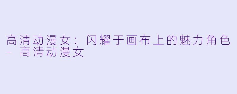 高清动漫女：闪耀于画布上的魅力角色-高清动漫女