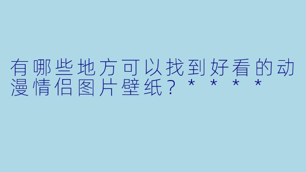 有哪些地方可以找到好看的动漫情侣图片壁纸?****