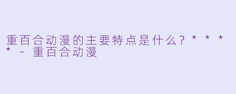 重百合动漫的主要特点是什么？****-重百合动漫