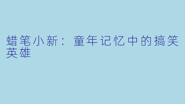 蜡笔小新：童年记忆中的搞笑英雄